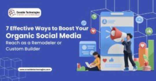 7 Effective Ways to Boost Your Organic Social Media Reach as a Remodeler or Custom Builder - Ennoble Technologies